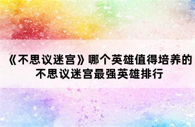 《不思议迷宫》哪个英雄值得培养的 不思议迷宫最强英雄排行